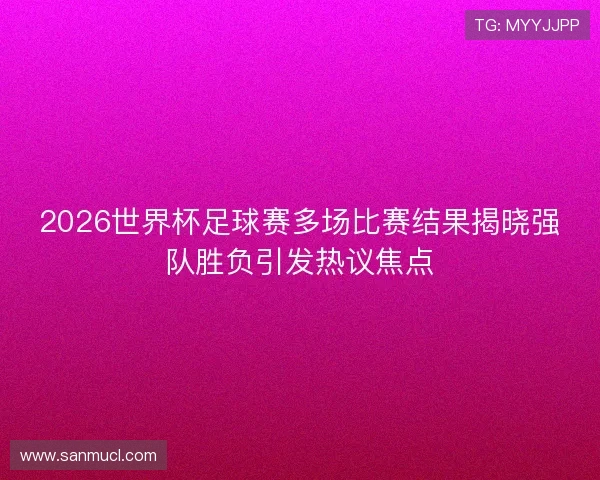 2026世界杯足球赛多场比赛结果揭晓强队胜负引发热议焦点